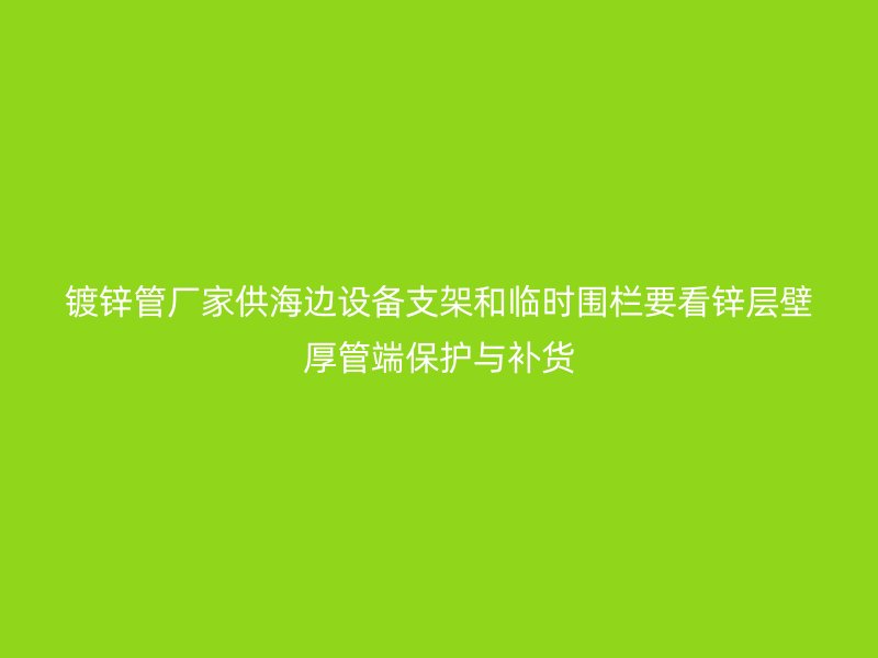 鍍鋅管廠家供海邊設(shè)備支架和臨時圍欄要看鋅層壁厚管端保護(hù)與補(bǔ)貨