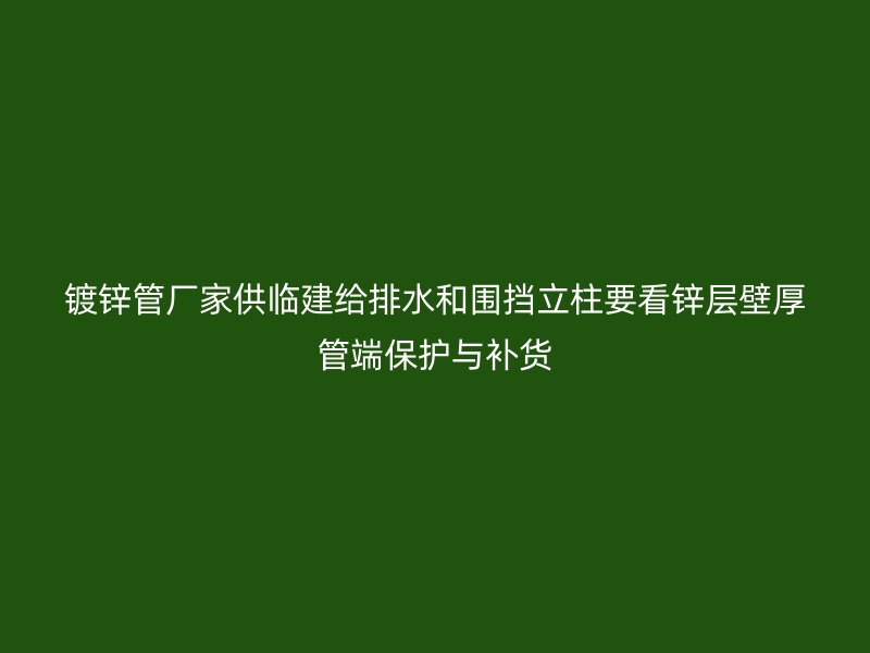 鍍鋅管廠家供臨建給排水和圍擋立柱要看鋅層壁厚管端保護與補貨