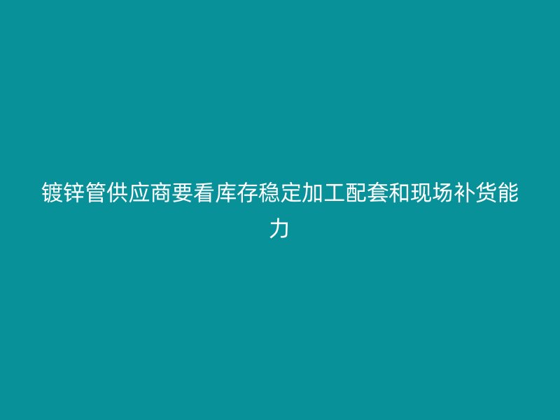 鍍鋅管供應(yīng)商要看庫(kù)存穩(wěn)定加工配套和現(xiàn)場(chǎng)補(bǔ)貨能力