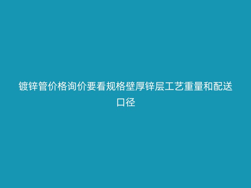 鍍鋅管價格詢價要看規(guī)格壁厚鋅層工藝重量和配送口徑