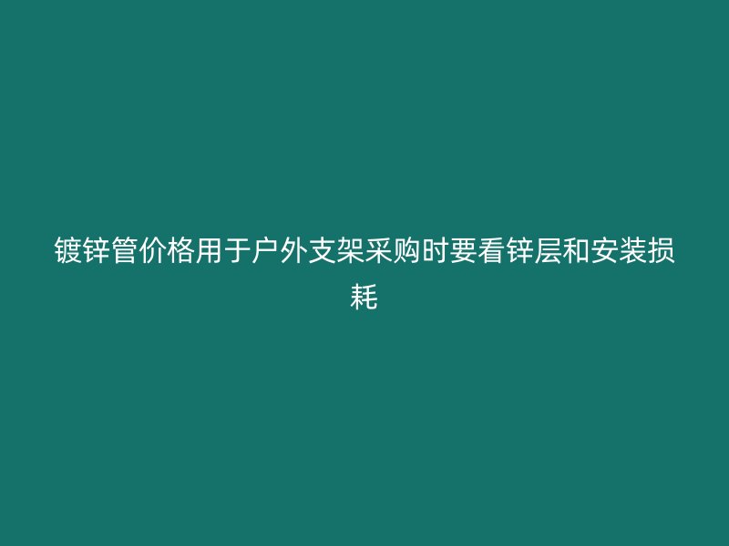 鍍鋅管價(jià)格用于戶(hù)外支架采購(gòu)時(shí)要看鋅層和安裝損耗
