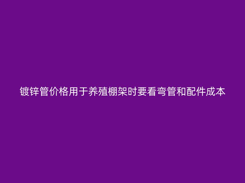 鍍鋅管價格用于養(yǎng)殖棚架時要看彎管和配件成本