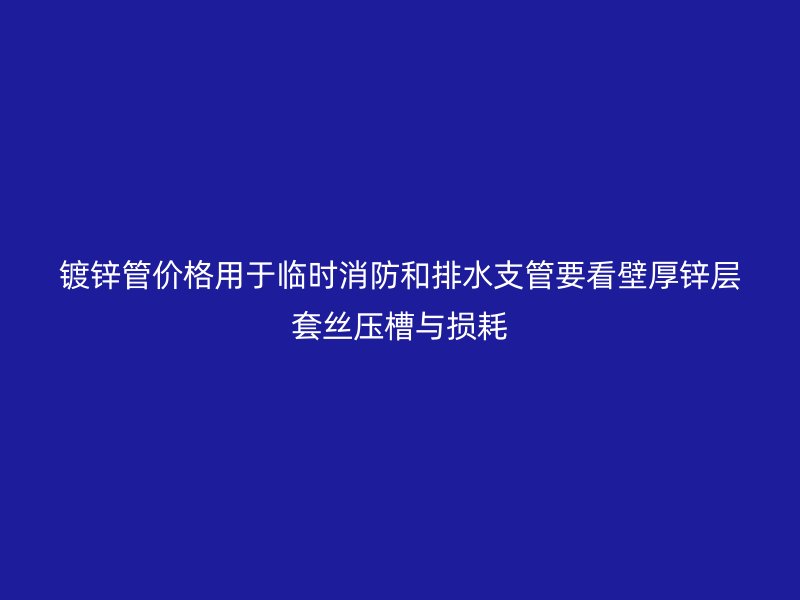 鍍鋅管價(jià)格用于臨時(shí)消防和排水支管要看壁厚鋅層套絲壓槽與損耗