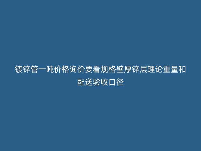 鍍鋅管一噸價(jià)格詢價(jià)要看規(guī)格壁厚鋅層理論重量和配送驗(yàn)收口徑