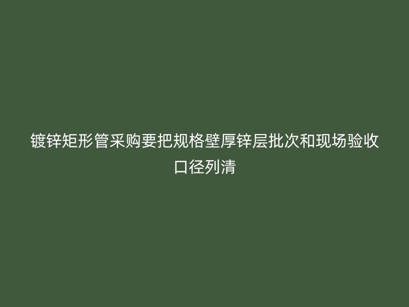 鍍鋅矩形管采購(gòu)要把規(guī)格壁厚鋅層批次和現(xiàn)場(chǎng)驗(yàn)收口徑列清