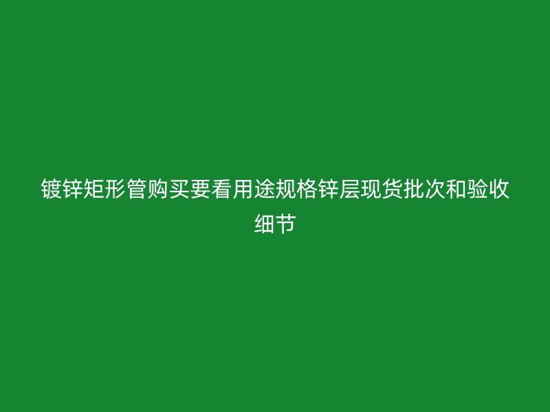 鍍鋅矩形管購買要看用途規(guī)格鋅層現(xiàn)貨批次和驗收細節(jié)