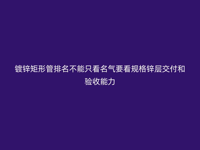 鍍鋅矩形管排名不能只看名氣要看規(guī)格鋅層交付和驗收能力
