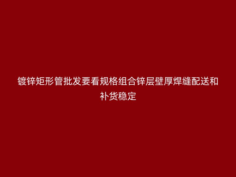 鍍鋅矩形管批發(fā)要看規(guī)格組合鋅層壁厚焊縫配送和補貨穩(wěn)定