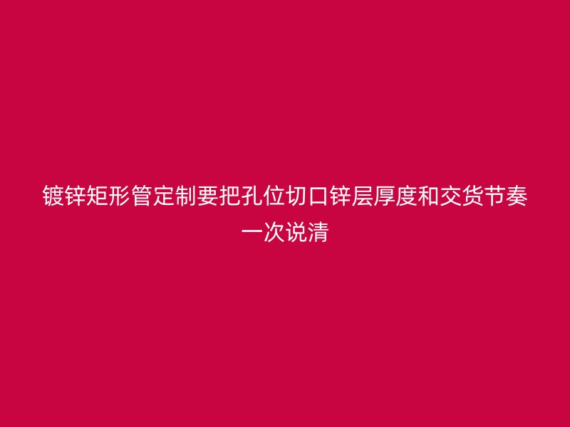 鍍鋅矩形管定制要把孔位切口鋅層厚度和交貨節(jié)奏一次說清