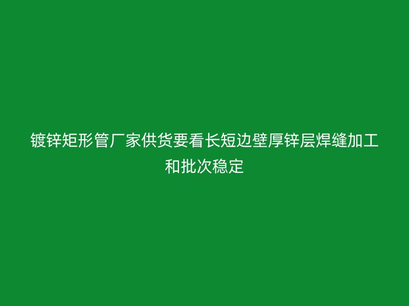 鍍鋅矩形管廠家供貨要看長短邊壁厚鋅層焊縫加工和批次穩(wěn)定