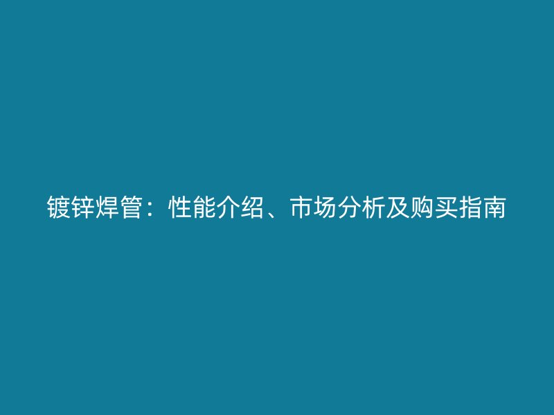鍍鋅焊管：性能介紹、市場分析及購買指南