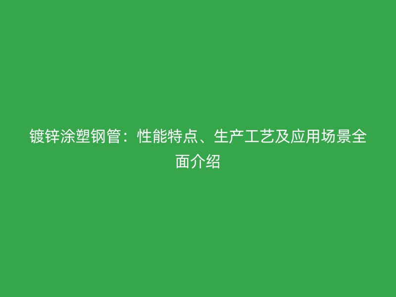 鍍鋅涂塑鋼管：性能特點(diǎn)、生產(chǎn)工藝及應(yīng)用場(chǎng)景全面介紹