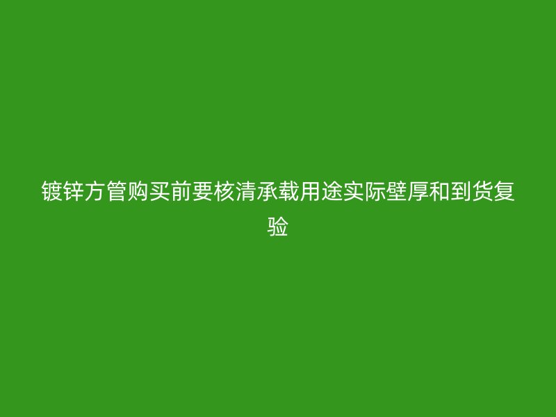 鍍鋅方管購(gòu)買(mǎi)前要核清承載用途實(shí)際壁厚和到貨復(fù)驗(yàn)