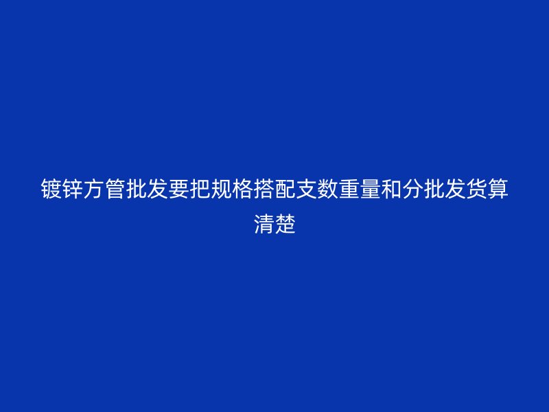鍍鋅方管批發(fā)要把規(guī)格搭配支數(shù)重量和分批發(fā)貨算清楚