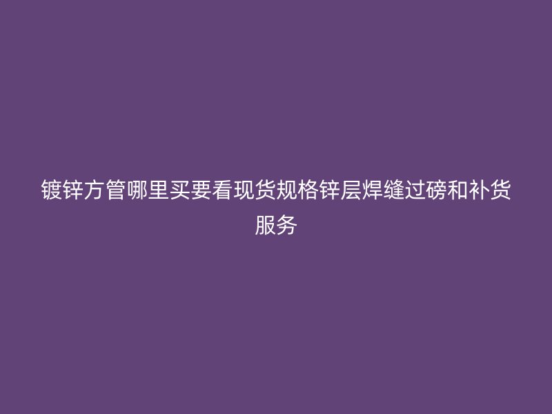 鍍鋅方管哪里買要看現(xiàn)貨規(guī)格鋅層焊縫過磅和補(bǔ)貨服務(wù)