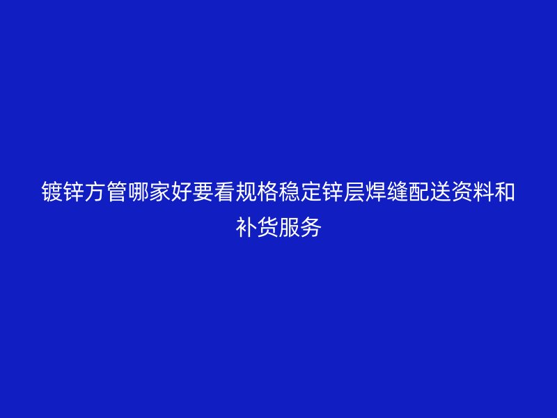 鍍鋅方管哪家好要看規(guī)格穩(wěn)定鋅層焊縫配送資料和補(bǔ)貨服務(wù)