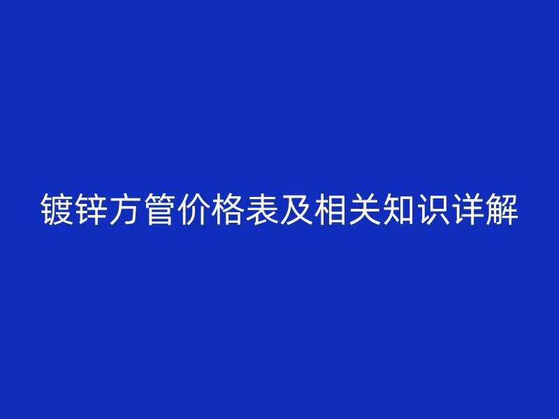 鍍鋅方管價格表及相關(guān)知識詳解