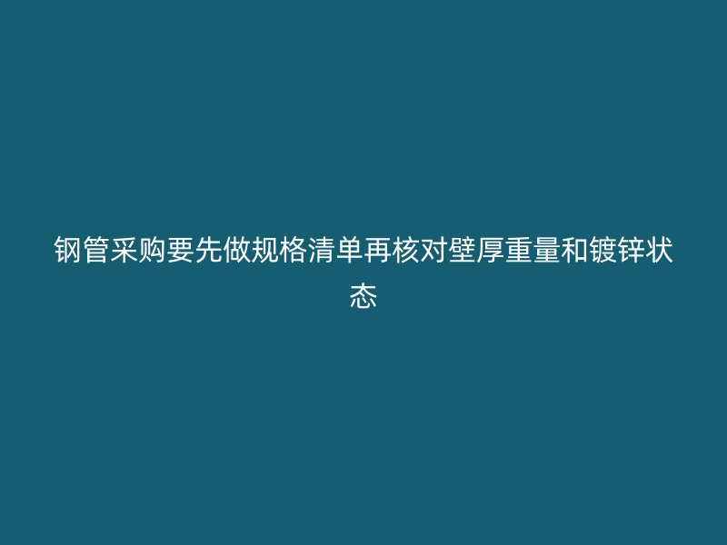 鋼管采購(gòu)要先做規(guī)格清單再核對(duì)壁厚重量和鍍鋅狀態(tài)