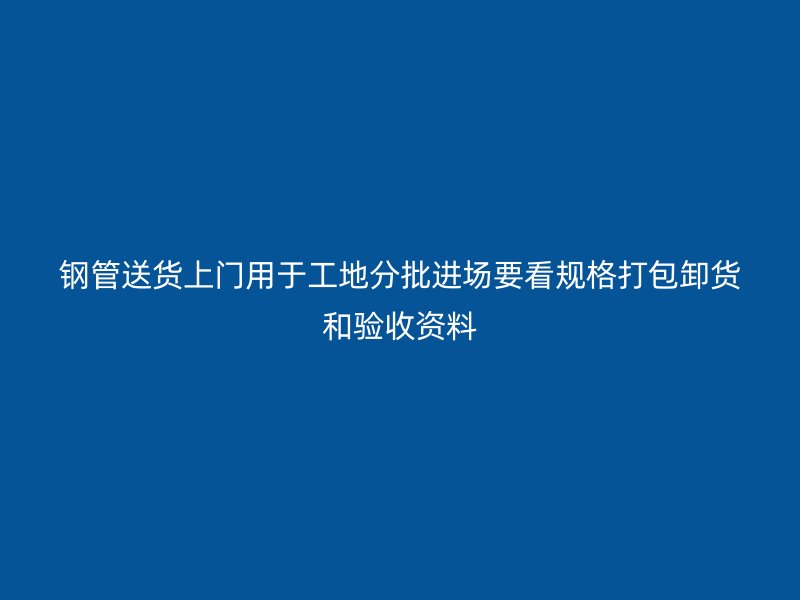 鋼管送貨上門用于工地分批進場要看規(guī)格打包卸貨和驗收資料