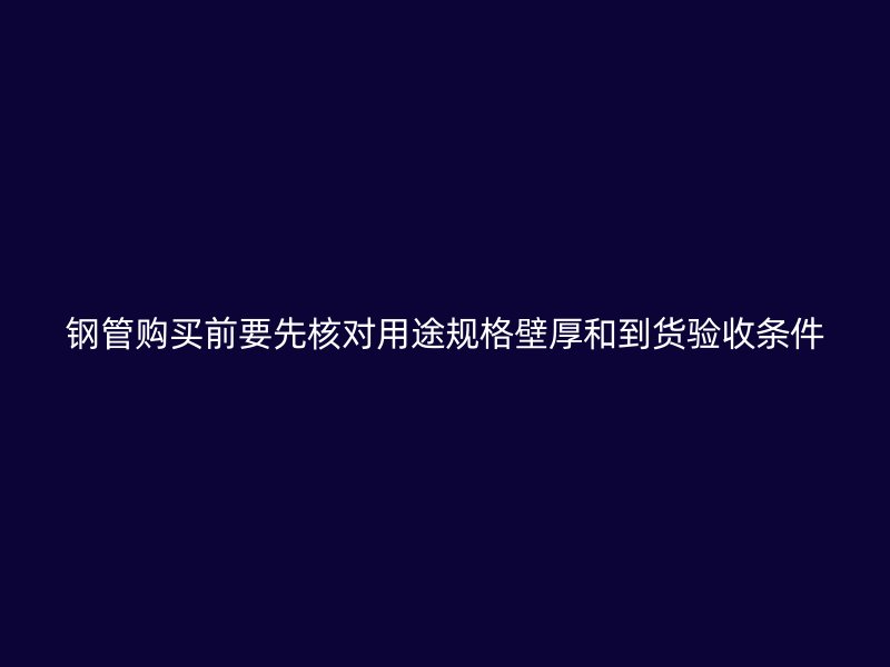 鋼管購買前要先核對用途規(guī)格壁厚和到貨驗收條件