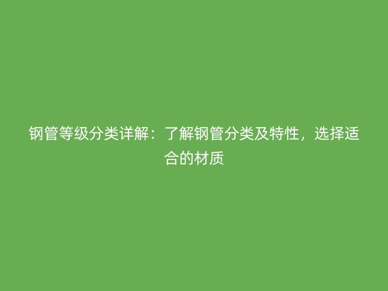 鋼管等級分類詳解：了解鋼管分類及特性，選擇適合的材質(zhì)