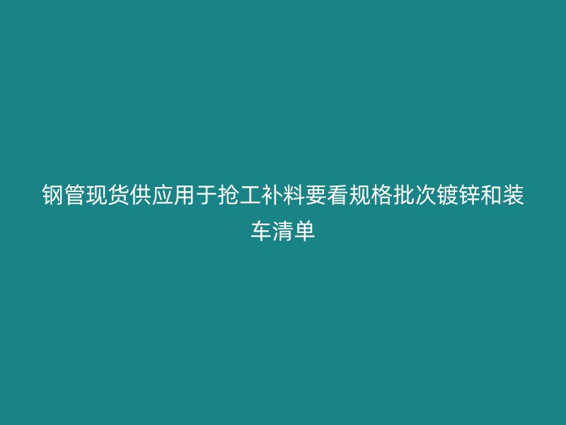 鋼管現(xiàn)貨供應(yīng)用于搶工補料要看規(guī)格批次鍍鋅和裝車清單