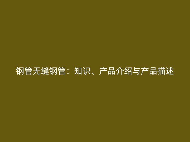 鋼管無縫鋼管：知識、產(chǎn)品介紹與產(chǎn)品描述