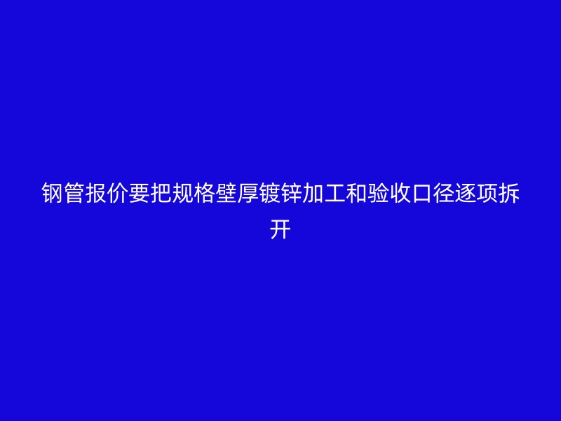 鋼管報(bào)價(jià)要把規(guī)格壁厚鍍鋅加工和驗(yàn)收口徑逐項(xiàng)拆開