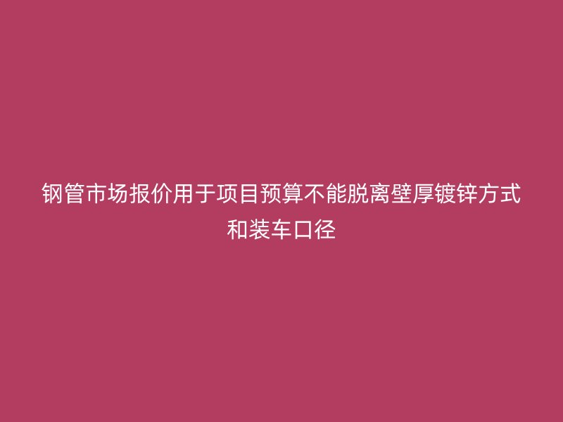 鋼管市場報(bào)價(jià)用于項(xiàng)目預(yù)算不能脫離壁厚鍍鋅方式和裝車口徑