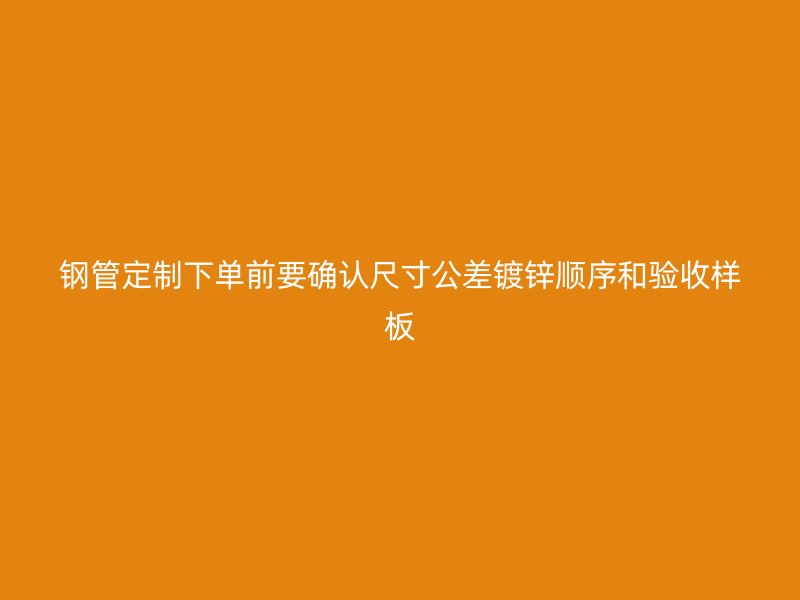 鋼管定制下單前要確認(rèn)尺寸公差鍍鋅順序和驗收樣板