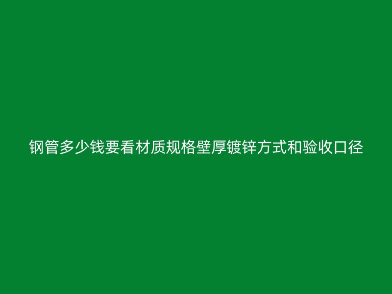 鋼管多少錢要看材質(zhì)規(guī)格壁厚鍍鋅方式和驗收口徑