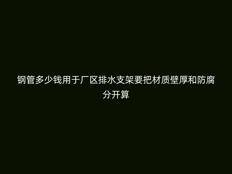 鋼管多少錢用于廠區(qū)排水支架要把材質(zhì)壁厚和防腐分開算
