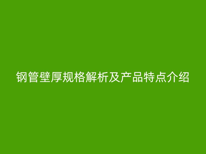 鋼管壁厚規(guī)格解析及產品特點介紹