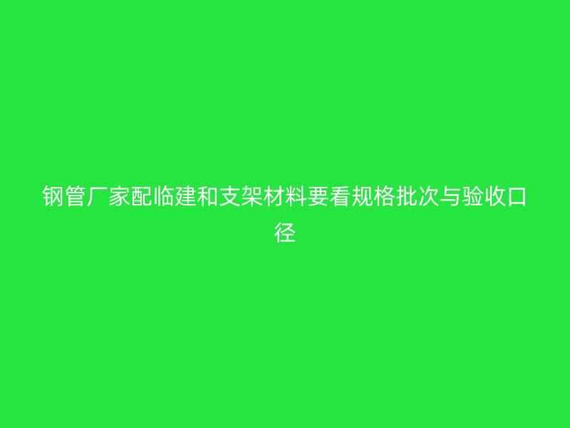 鋼管廠家配臨建和支架材料要看規(guī)格批次與驗(yàn)收口徑