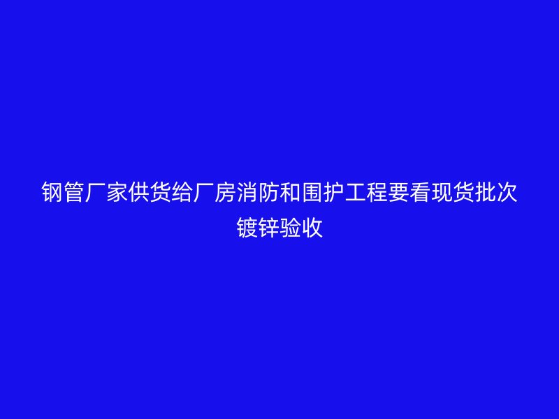 鋼管廠家供貨給廠房消防和圍護(hù)工程要看現(xiàn)貨批次鍍鋅驗收