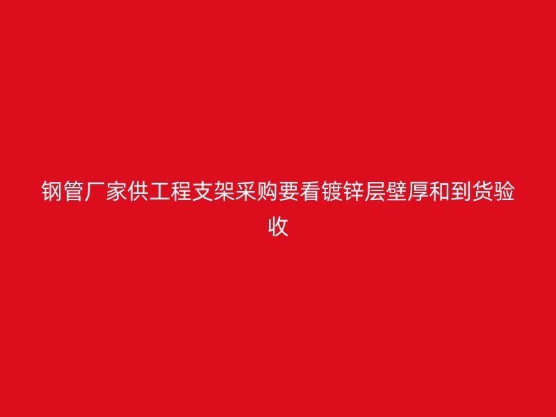 鋼管廠家供工程支架采購(gòu)要看鍍鋅層壁厚和到貨驗(yàn)收
