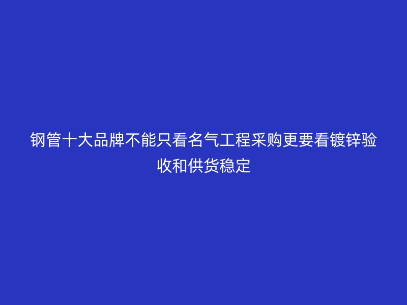 鋼管十大品牌不能只看名氣工程采購更要看鍍鋅驗(yàn)收和供貨穩(wěn)定