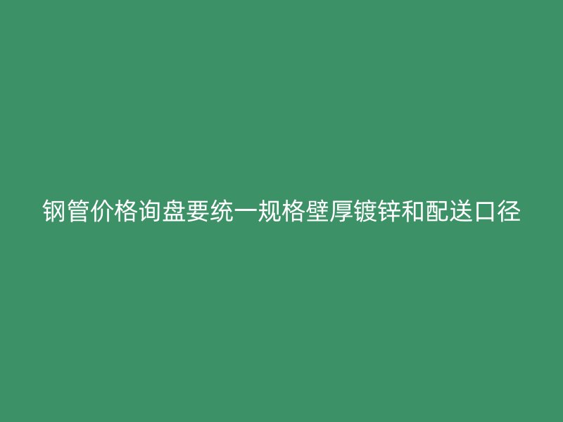 鋼管價(jià)格詢(xún)盤(pán)要統(tǒng)一規(guī)格壁厚鍍鋅和配送口徑