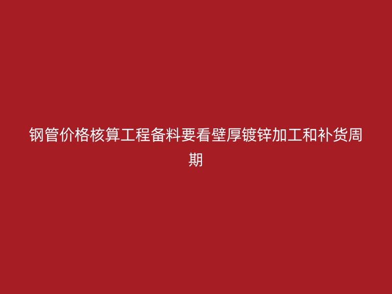 鋼管價格核算工程備料要看壁厚鍍鋅加工和補(bǔ)貨周期