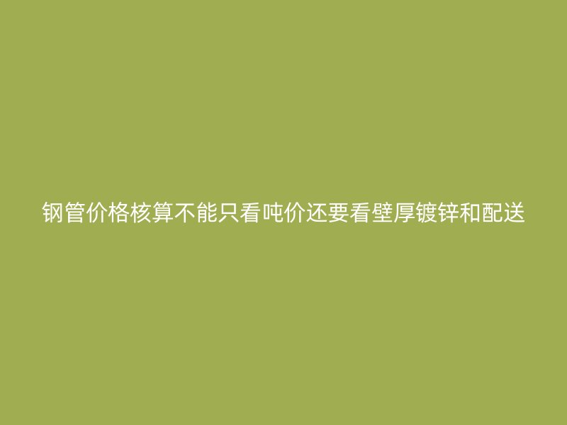 鋼管價格核算不能只看噸價還要看壁厚鍍鋅和配送