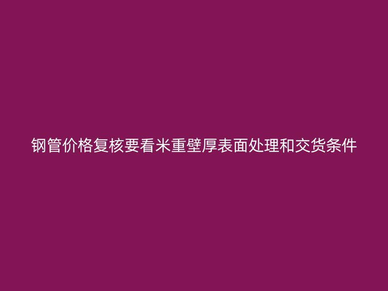 鋼管價(jià)格復(fù)核要看米重壁厚表面處理和交貨條件