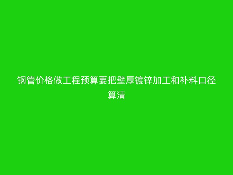 鋼管價(jià)格做工程預(yù)算要把壁厚鍍鋅加工和補(bǔ)料口徑算清