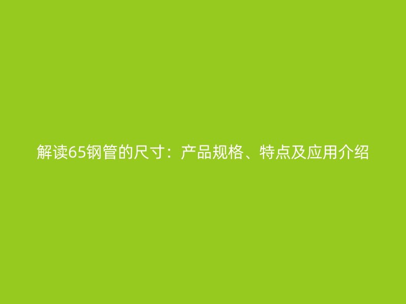 解讀65鋼管的尺寸：產品規(guī)格、特點及應用介紹