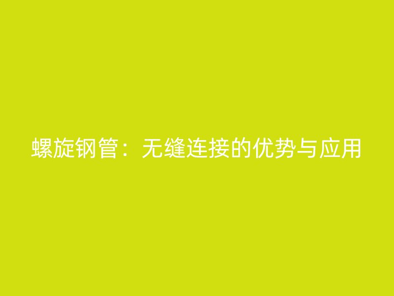 螺旋鋼管：無縫連接的優(yōu)勢與應(yīng)用