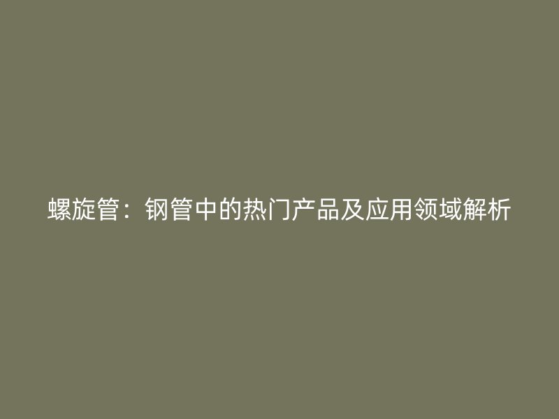 螺旋管：鋼管中的熱門產(chǎn)品及應用領域解析