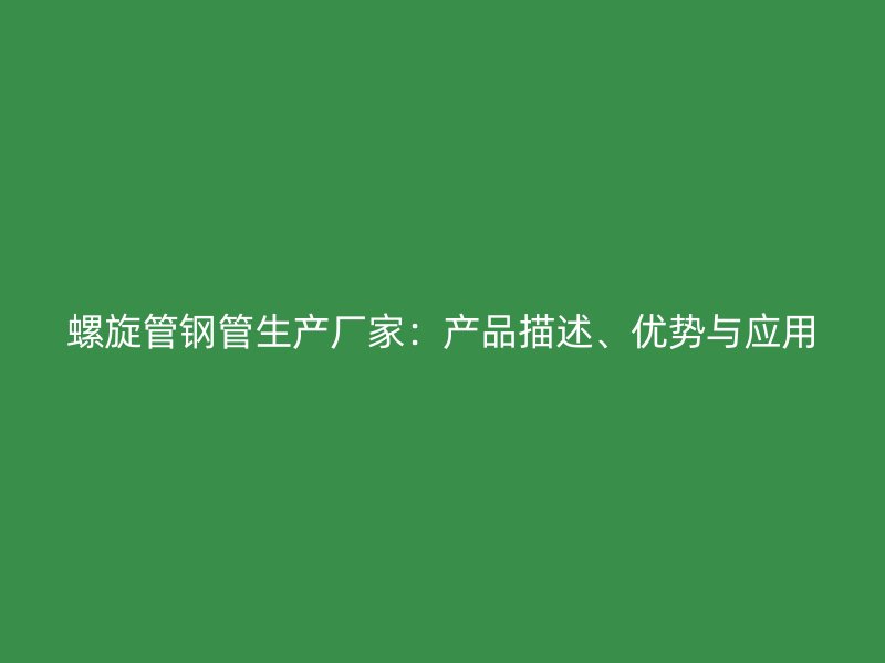 螺旋管鋼管生產(chǎn)廠家：產(chǎn)品描述、優(yōu)勢與應用