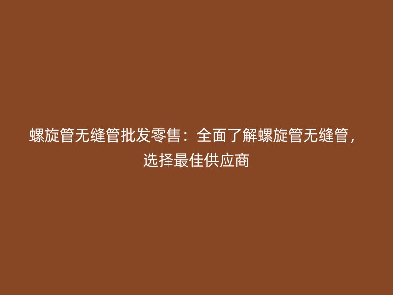 螺旋管無縫管批發(fā)零售：全面了解螺旋管無縫管，選擇最佳供應(yīng)商
