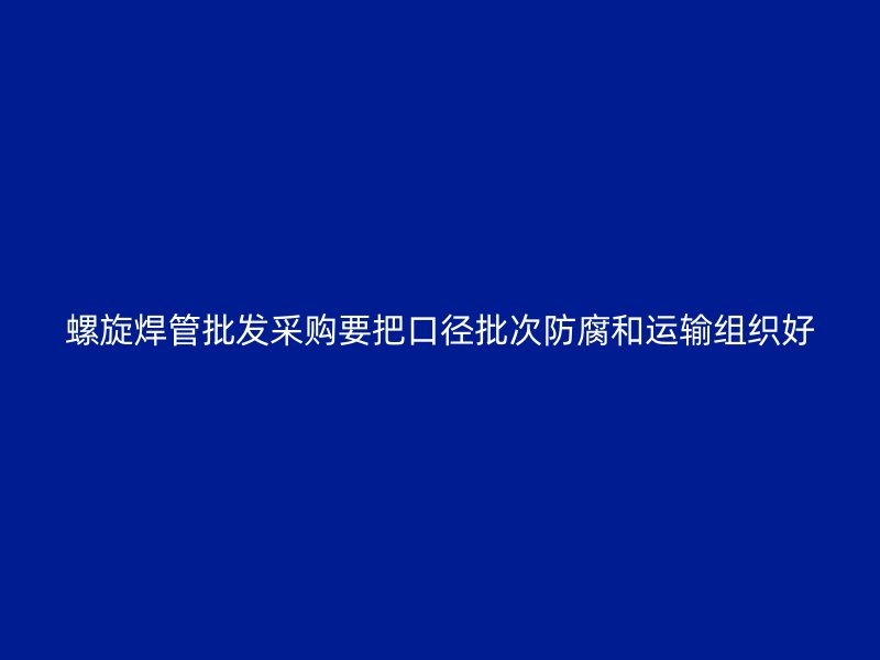 螺旋焊管批發(fā)采購要把口徑批次防腐和運(yùn)輸組織好