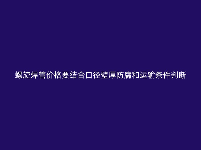 螺旋焊管價(jià)格要結(jié)合口徑壁厚防腐和運(yùn)輸條件判斷