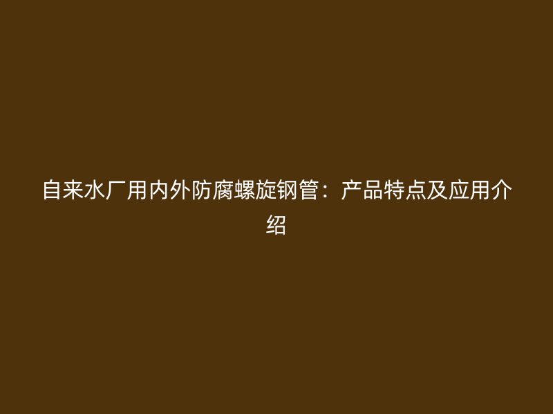 自來(lái)水廠(chǎng)用內(nèi)外防腐螺旋鋼管：產(chǎn)品特點(diǎn)及應(yīng)用介紹